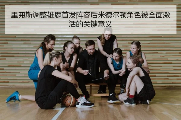 里弗斯调整雄鹿首发阵容后米德尔顿角色被全面激活的关键意义