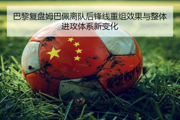 巴黎复盘姆巴佩离队后锋线重组效果与整体进攻体系新变化