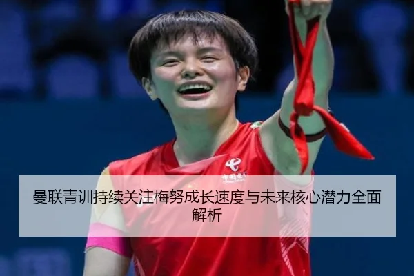 曼联青训持续关注梅努成长速度与未来核心潜力全面解析