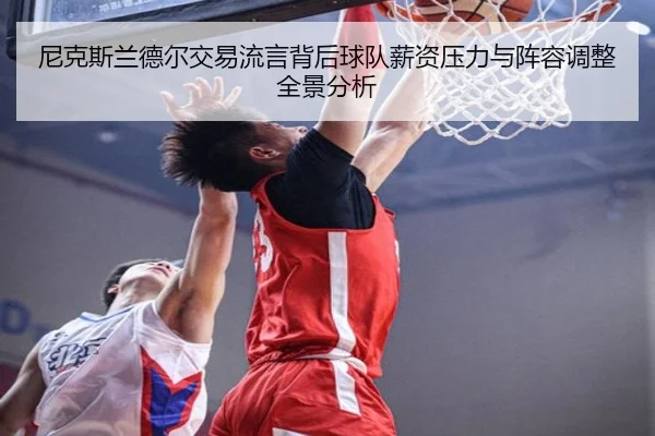 尼克斯兰德尔交易流言背后球队薪资压力与阵容调整全景分析