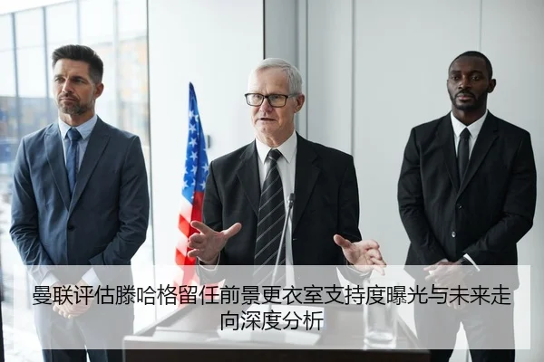 曼联评估滕哈格留任前景更衣室支持度曝光与未来走向深度分析