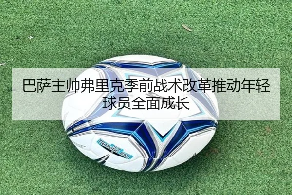巴萨主帅弗里克季前战术改革推动年轻球员全面成长