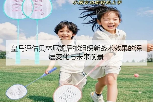皇马评估贝林厄姆后撤组织新战术效果的深层变化与未来前景