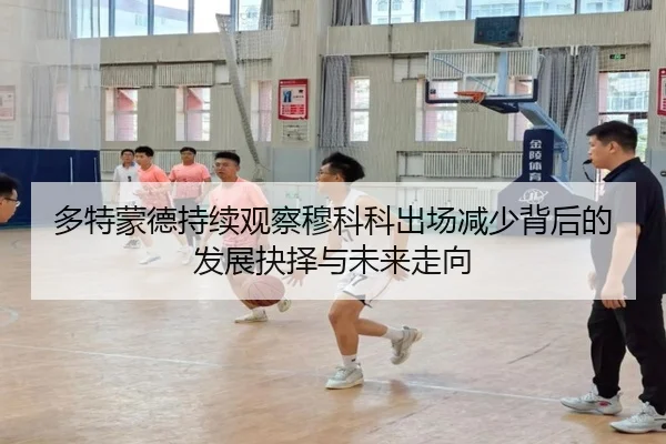 多特蒙德持续观察穆科科出场减少背后的发展抉择与未来走向