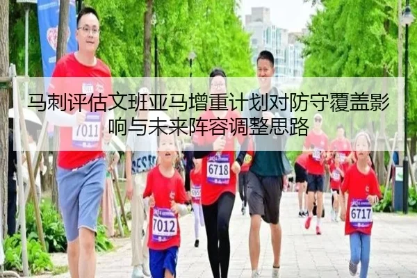 马刺评估文班亚马增重计划对防守覆盖影响与未来阵容调整思路