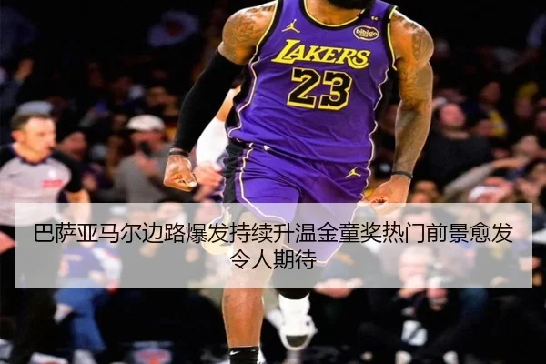 巴萨亚马尔边路爆发持续升温金童奖热门前景愈发令人期待