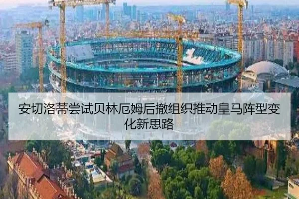 安切洛蒂尝试贝林厄姆后撤组织推动皇马阵型变化新思路