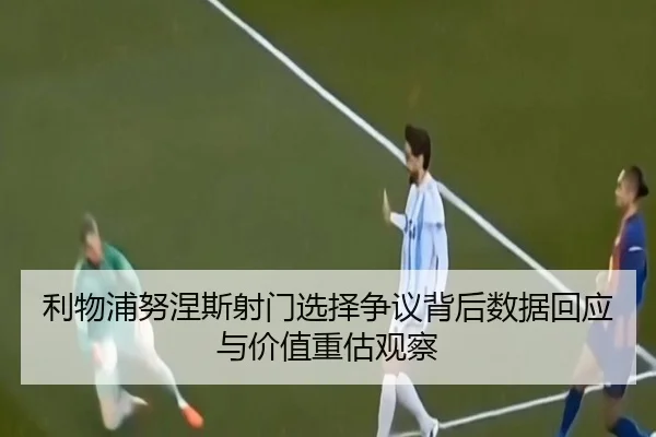 利物浦努涅斯射门选择争议背后数据回应与价值重估观察