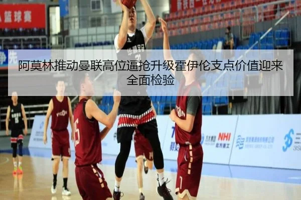 阿莫林推动曼联高位逼抢升级霍伊伦支点价值迎来全面检验
