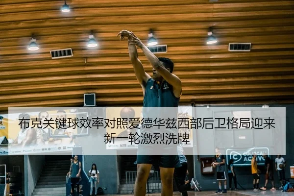 布克关键球效率对照爱德华兹西部后卫格局迎来新一轮激烈洗牌