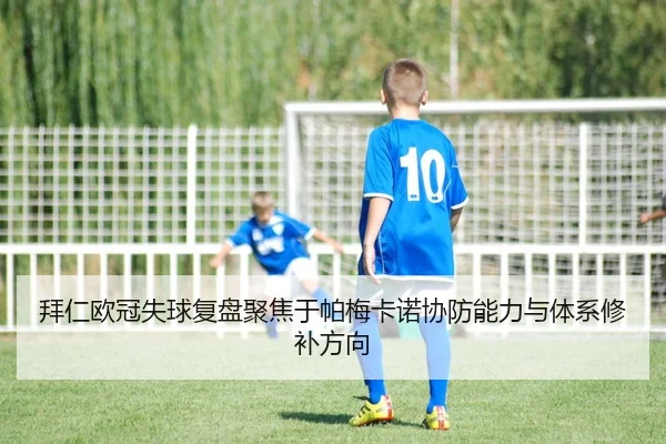 拜仁欧冠失球复盘聚焦于帕梅卡诺协防能力与体系修补方向