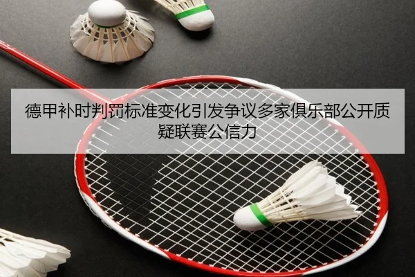 德甲补时判罚标准变化引发争议多家俱乐部公开质疑联赛公信力