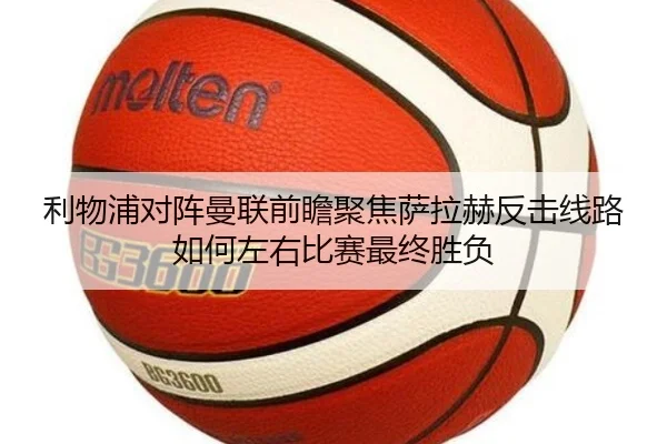 利物浦对阵曼联前瞻聚焦萨拉赫反击线路如何左右比赛最终胜负