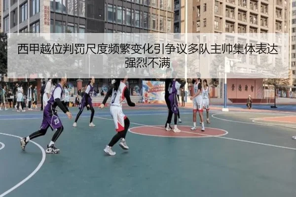 西甲越位判罚尺度频繁变化引争议多队主帅集体表达强烈不满