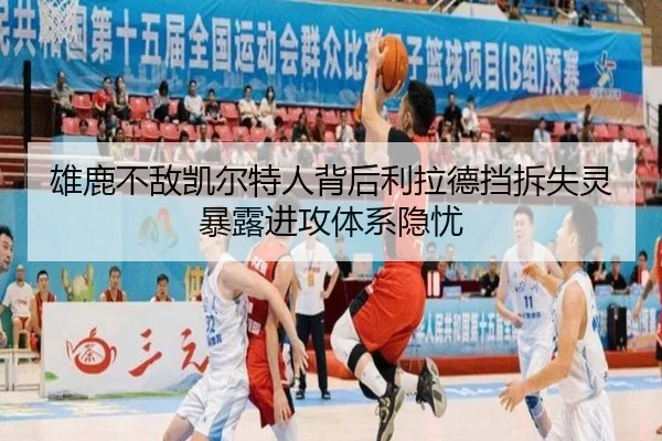 雄鹿不敌凯尔特人背后利拉德挡拆失灵暴露进攻体系隐忧